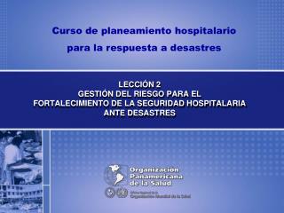 LECCIÓN 2 GESTIÓN DEL RIESGO PARA EL FORTALECIMIENTO DE LA SEGURIDAD HOSPITALARIA ANTE DESASTRES