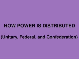 HOW POWER IS DISTRIBUTED (Unitary, Federal, and Confederation)