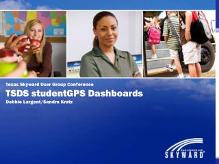 Texas Skyward User Group Conference TSDS studentGPS Dashboards Debbie Largent/Sandra Kratz