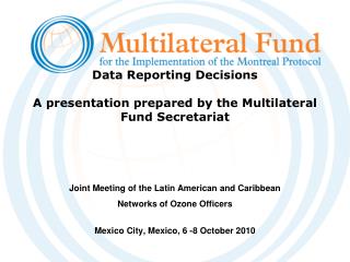 Data Reporting Decisions A presentation prepared by the Multilateral Fund Secretariat