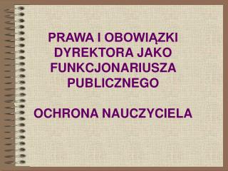 PRAWA I OBOWIĄZKI DYREKTORA JAKO FUNKCJONARIUSZA PUBLICZNEGO OCHRONA NAUCZYCIELA