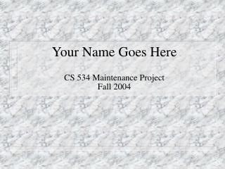 Your Name Goes Here CS 534 Maintenance Project Fall 2004