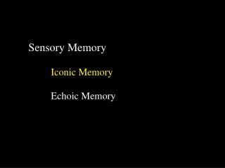 Sensory Memory Iconic Memory 	Echoic Memory