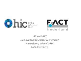 HIC en F-ACT Hoe kunnen we elkaar versterken? Amersfoort, 16 mei 2014 Frits Bovenberg