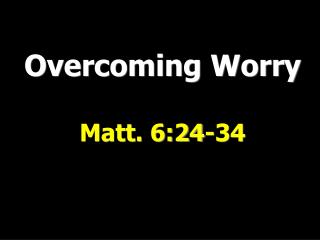Overcoming Worry Matt. 6:24-34