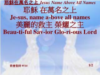 耶穌在萬名之上 Jesus Name Above All Names 耶穌 在萬名之上 Je-sus, name a-bove all names 美麗的救主 榮耀之主