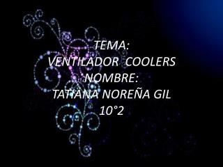 TEMA: VENTILADOR COOLERS NOMBRE: TATIANA NOREÑA GIL 10°2