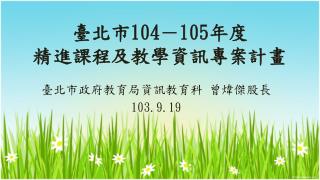 臺北市 104 － 105 年度 精 進課程及教學資訊專案計畫