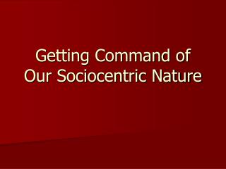 Getting Command of Our Sociocentric Nature
