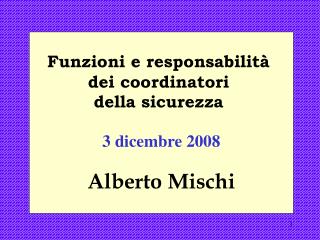 Funzioni e responsabilità dei coordinatori della sicurezza 3 dicembre 2008 Alberto Mischi