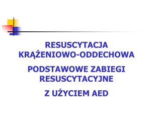 RESUSCYTACJA KRĄŻENIOWO-ODDECHOWA PODSTAWOWE ZABIEGI RESUSCYTACYJNE Z UŻYCIEM AED