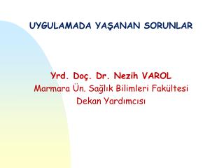 UYGULAMADA YAŞANAN SORUNLAR Yrd. Doç. Dr. Nezih VAROL Marmara Ün. Sağlık Bilimleri Fakültesi