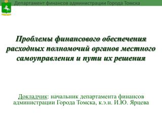 Докладчик : начальник департамента финансов администрации Города Томска, к.э.н. И.Ю. Ярцева