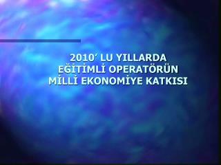 2010’ LU YILLARDA EĞİTİMLİ OPERATÖRÜN MİLLİ EKONOMİYE KATKISI