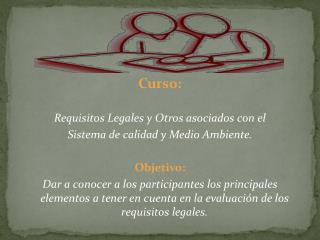 Curso: Requisitos Legales y Otros asociados con el Sistema de calidad y Medio Ambiente. Objetivo: