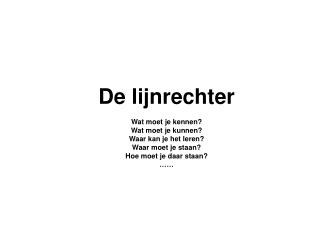 De lijnrechter Wat moet je kennen? Wat moet je kunnen? Waar kan je het leren? Waar moet je staan? Hoe moet je daar staan