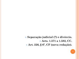 Separação judicial (?) e divórcio. Arts. 1.571 a 1.582, CC. Art. 226, § 6º, CF (nova redação).