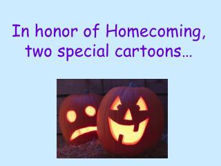 In honor of Homecoming, two special cartoons…