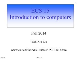 ECS 15 Introduction to computers Fall 2014 Prof. Xin Liu cs.ucdavis/~liu/ECS15/F14/15.htm