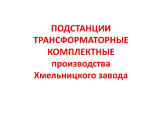 ПОДСТАНЦИИ ТРАНСФОРМАТОРНЫЕ КОМПЛЕКТНЫЕ производства Хмельницкого завода