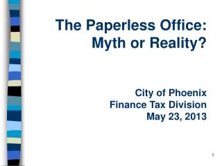 The Paperless Office: Myth or Reality? City of Phoenix Finance Tax Division May 23, 2013