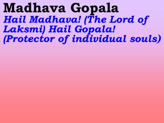 Madhava Gopala Hail Madhava! ( The Lord of Laksmi ) Hail Gopala! (Protector of individual souls )