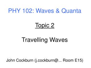 PHY 102: Waves &amp; Quanta Topic 2 Travelling Waves John Cockburn (j.cockburn@... Room E15)