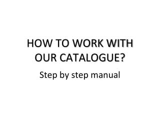 HOW TO WORK WITH OUR CATALOGUE?
