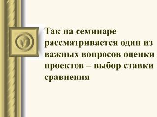 Так на семинаре рассматривается один из важных вопросов оценки проектов – выбор ставки сравнения