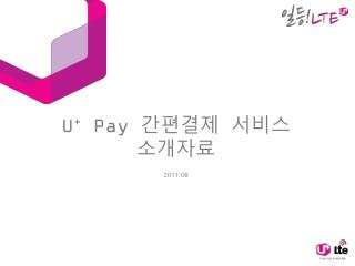 U + Pay 간편결제 서비스 소개자료 2011. 08