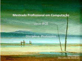 Mestrado Profissional em Computação Uece -IFCE Disciplina: Protocolos