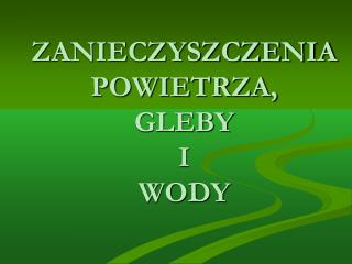 ZANIECZYSZCZENIA POWIETRZA, GLEBY I WODY