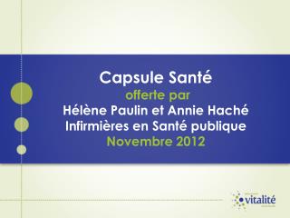 Capsule Santé offerte par Hélène Paulin et Annie Haché Infirmières en Santé publique Novembre 2012