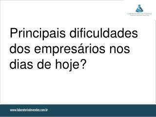 Principais dificuldades dos empresários nos dias de hoje ?