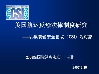 美国航运反恐法律制度研究 —— 以集装箱安全倡议（ CSI ）为对象 2006 级国际经济法班 王非