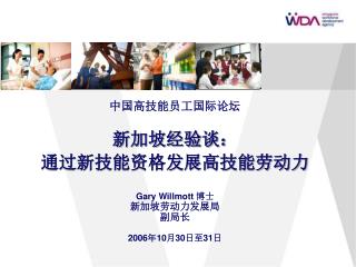中国高技能员工国际论坛 新加坡经验谈： 通过新技能资格发展高技能劳动力 G ary Willmott 博士 新加坡劳动力发展局 副局长 2006 年 10 月 30 日至 31 日