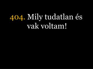 404. Mily tudatlan és vak voltam!