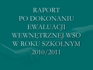 RAPORT PO DOKONANIU EWALUACJI WEWNĘTRZNEJ WSO W ROKU SZKOLNYM 2010/2011