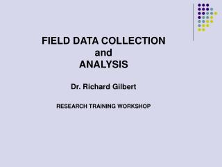 FIELD DATA COLLECTION and ANALYSIS Dr. Richard Gilbert RESEARCH TRAINING WORKSHOP