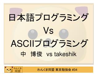 日本語プログラミング Vs ASCII プログラミング 中　博俊　 vs takeshik