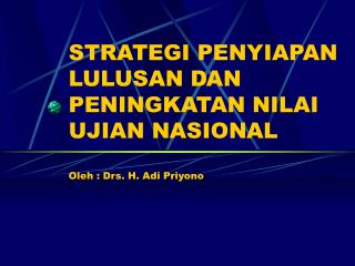 STRATEGI PENYIAPAN LULUSAN DAN PENINGKATAN NILAI UJIAN NASIONAL Oleh : Drs. H. Adi Priyono