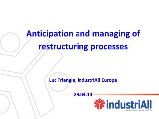 Anticipation and managing of restructuring processes Luc Triangle, industriAll Europe 29.04.14
