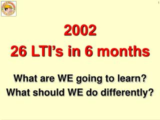 2002 26 LTI’s in 6 months What are WE going to learn? What should WE do differently?