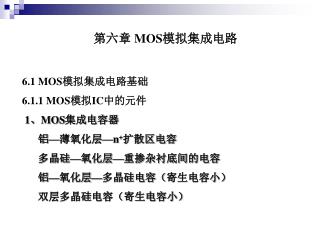 第六章 MOS 模拟集成电路 6.1 MOS 模拟集成电路基础 6.1.1 MOS 模拟 IC 中的元件 1、 MOS 集成电容器 铝—薄氧化层— n + 扩散区电容
