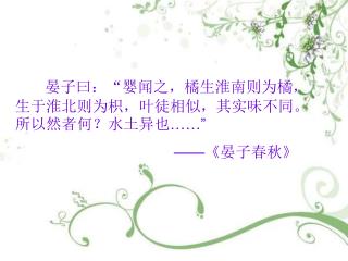 晏子曰：“婴闻之，橘生淮南则为橘，生于淮北则为枳，叶徒相似，其实味不同。所以然者何？水土异也 ……” ——《 晏子春秋 》