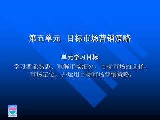 第五单元 目标市场营销策略 单元学习目标 学习者能熟悉、理解市场细分、目标市场的选择、市场定位，并运用目标市场营销策略。