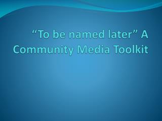 “To be named later” A Community Media Toolkit