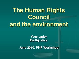 The Human Rights Council and the environment Yves Lador Earthjustice June 2010, PPIF Workshop