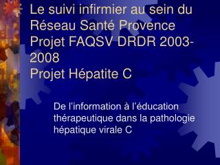 Le suivi infirmier au sein du Réseau Santé Provence Projet FAQSV DRDR 2003-2008 Projet Hépatite C