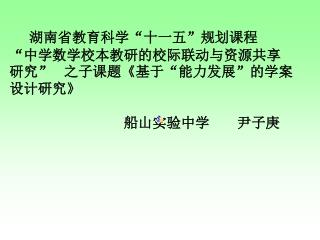 湖南省教育科学“十一五”规划课程 “中学数学校本教研的校际联动与资源共享研究” 之子课题 《 基于“能力发展”的学案设计研究 》 船山实验中学 尹子庚